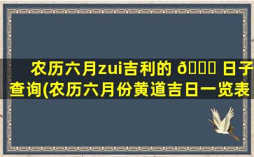 农历六月zui
吉利的 🐝 日子查询(农历六月份黄道吉日一览表)